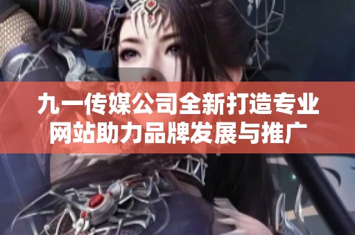 九一传媒公司全新打造专业网站助力品牌发展与推广