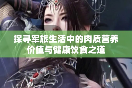 探寻军旅生活中的肉质营养价值与健康饮食之道