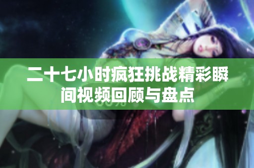 二十七小时疯狂挑战精彩瞬间视频回顾与盘点