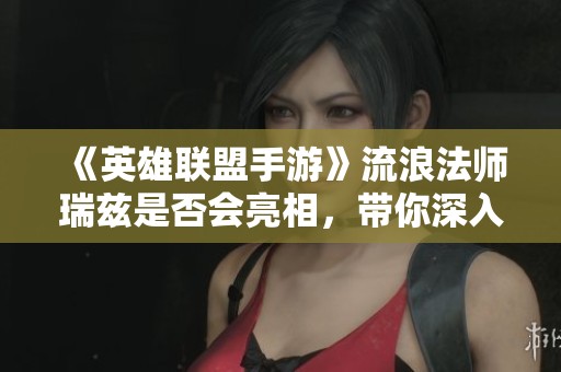 《英雄联盟手游》流浪法师瑞兹是否会亮相，带你深入探讨！