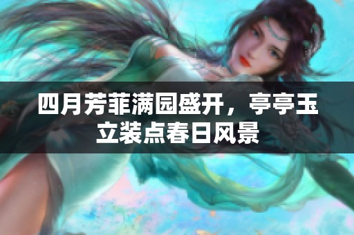 四月芳菲满园盛开，亭亭玉立装点春日风景