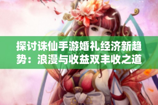 探讨诛仙手游婚礼经济新趋势：浪漫与收益双丰收之道