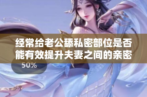 经常给老公舔私密部位是否能有效提升夫妻之间的亲密感