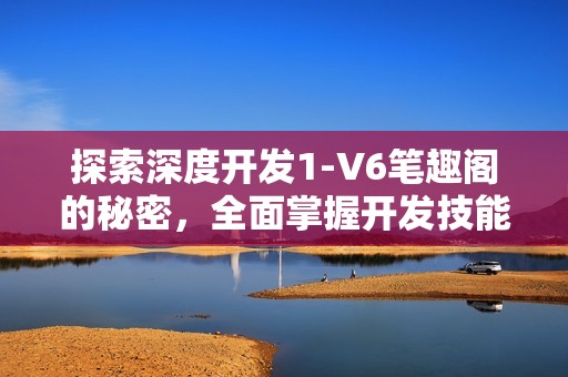 探索深度开发1-V6笔趣阁的秘密，全面掌握开发技能的必经之路