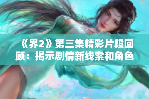 《界2》第三集精彩片段回顾：揭示剧情新线索和角色关系