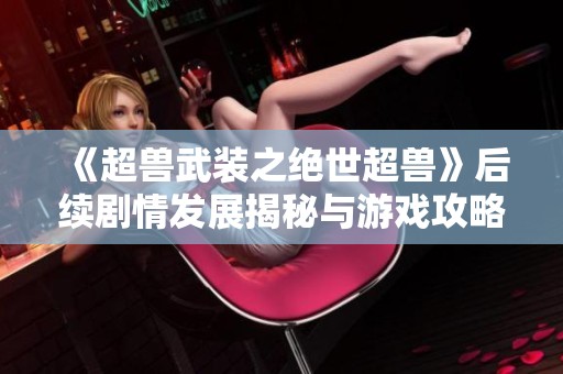 《超兽武装之绝世超兽》后续剧情发展揭秘与游戏攻略分析