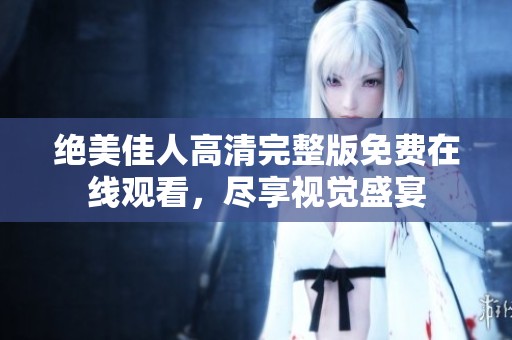 绝美佳人高清完整版免费在线观看，尽享视觉盛宴