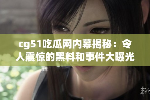 cg51吃瓜网内幕揭秘：令人震惊的黑料和事件大曝光