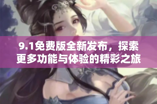 9.1免费版全新发布，探索更多功能与体验的精彩之旅