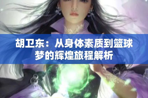 胡卫东：从身体素质到篮球梦的辉煌旅程解析