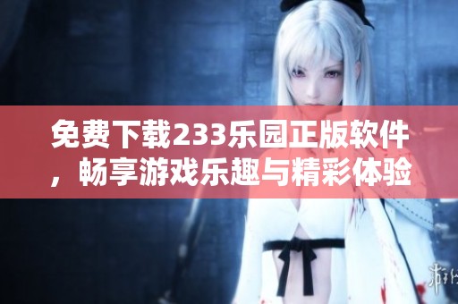 免费下载233乐园正版软件，畅享游戏乐趣与精彩体验