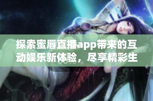 探索蜜唇直播app带来的互动娱乐新体验，尽享精彩生活