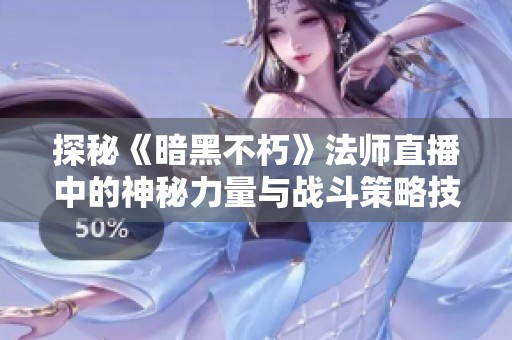 探秘《暗黑不朽》法师直播中的神秘力量与战斗策略技巧