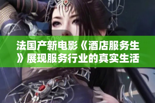 法国产新电影《酒店服务生》展现服务行业的真实生活与挑战