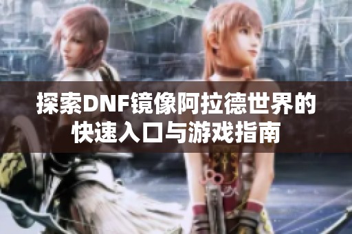 探索DNF镜像阿拉德世界的快速入口与游戏指南