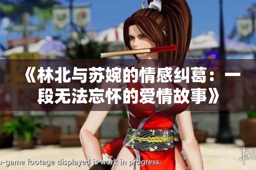 《林北与苏婉的情感纠葛：一段无法忘怀的爱情故事》