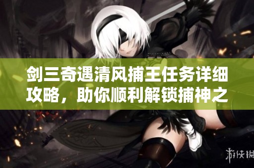 剑三奇遇清风捕王任务详细攻略，助你顺利解锁捕神之路