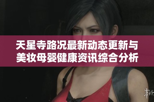 天星寺路况最新动态更新与美妆母婴健康资讯综合分析