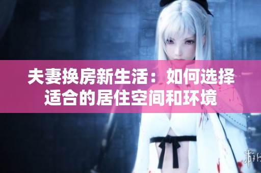夫妻换房新生活：如何选择适合的居住空间和环境