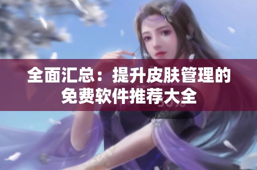 全面汇总：提升皮肤管理的免费软件推荐大全