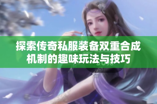 探索传奇私服装备双重合成机制的趣味玩法与技巧