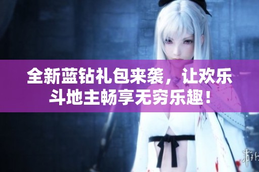 全新蓝钻礼包来袭，让欢乐斗地主畅享无穷乐趣！