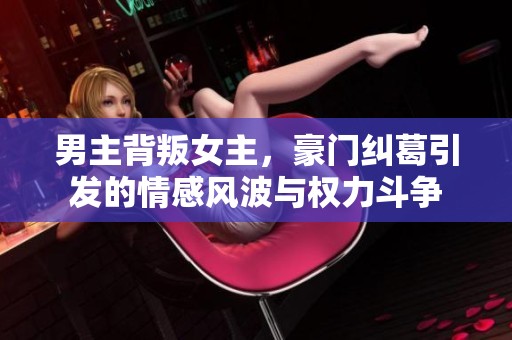 男主背叛女主，豪门纠葛引发的情感风波与权力斗争