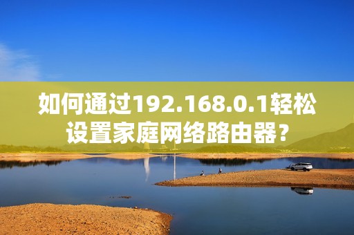 如何通过192.168.0.1轻松设置家庭网络路由器？