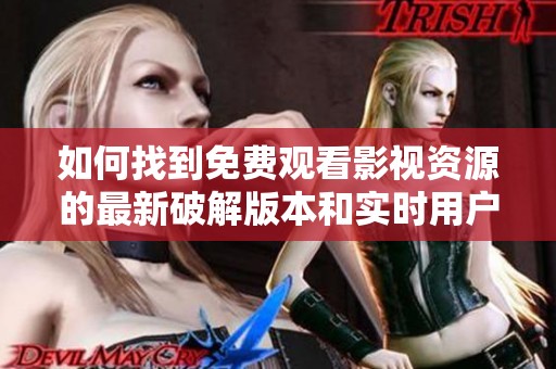 如何找到免费观看影视资源的最新破解版本和实时用户数揭秘