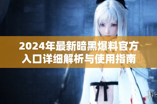 2024年最新暗黑爆料官方入口详细解析与使用指南