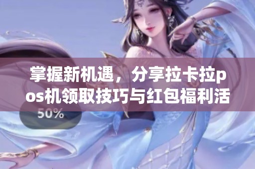 掌握新机遇，分享拉卡拉pos机领取技巧与红包福利活动攻略！