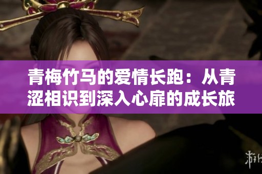 青梅竹马的爱情长跑：从青涩相识到深入心扉的成长旅程