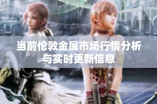 当前伦敦金属市场行情分析与实时更新信息