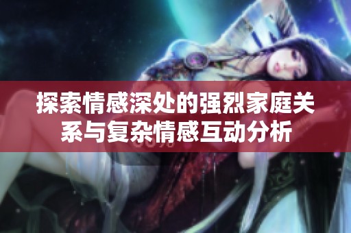 探索情感深处的强烈家庭关系与复杂情感互动分析