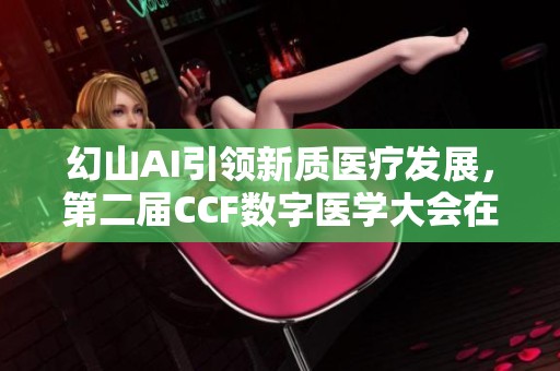 幻山AI引领新质医疗发展，第二届CCF数字医学大会在沈阳成功举办