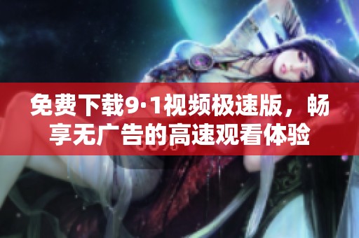 免费下载9·1视频极速版，畅享无广告的高速观看体验