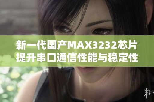 新一代国产MAX3232芯片提升串口通信性能与稳定性