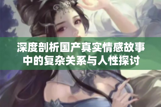 深度剖析国产真实情感故事中的复杂关系与人性探讨