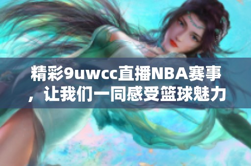 精彩9uwcc直播NBA赛事，让我们一同感受篮球魅力与激情