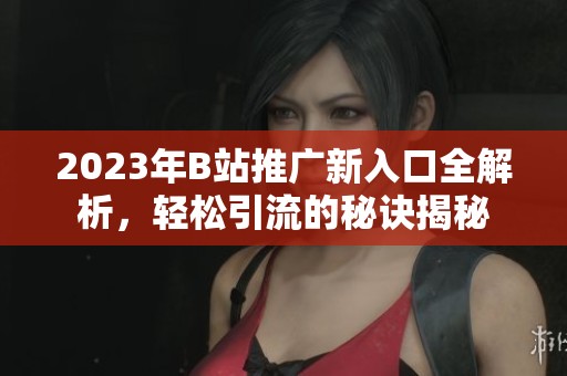 2023年B站推广新入口全解析，轻松引流的秘诀揭秘