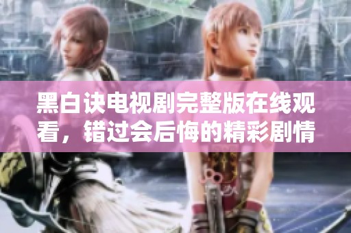 黑白诀电视剧完整版在线观看，错过会后悔的精彩剧情揭晓