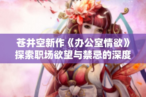 苍井空新作《办公室情欲》探索职场欲望与禁忌的深度交织