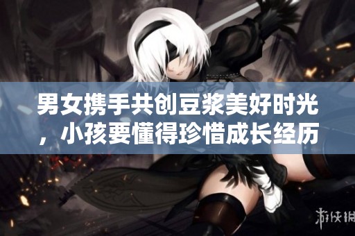 男女携手共创豆浆美好时光，小孩要懂得珍惜成长经历