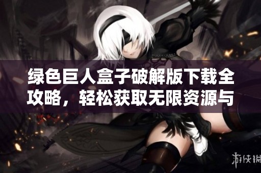 绿色巨人盒子破解版下载全攻略，轻松获取无限资源与乐趣