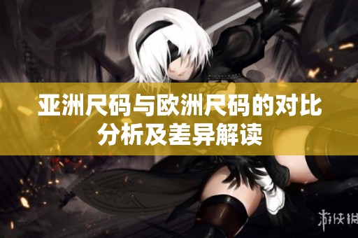 亚洲尺码与欧洲尺码的对比分析及差异解读