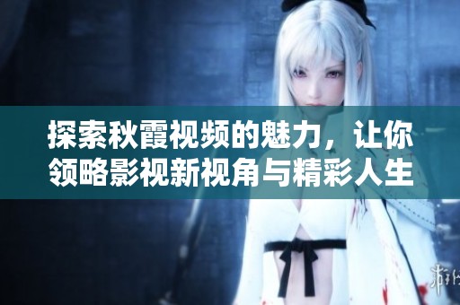 探索秋霞视频的魅力，让你领略影视新视角与精彩人生