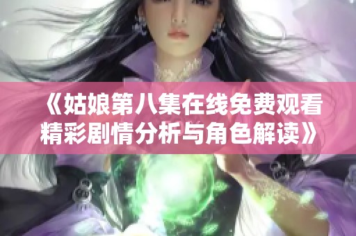 《姑娘第八集在线免费观看精彩剧情分析与角色解读》