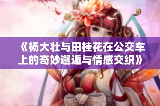 《杨大壮与田桂花在公交车上的奇妙邂逅与情感交织》