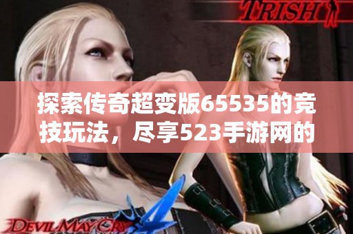 探索传奇超变版65535的竞技玩法，尽享523手游网的精彩体验