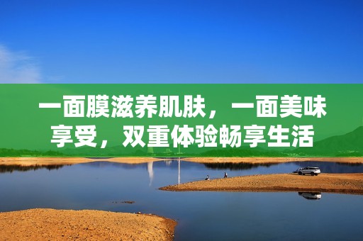 一面膜滋养肌肤，一面美味享受，双重体验畅享生活